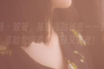 果团网 – 哎呀，陈雅漫的秘密——那些分享的套图真是热辣又俏皮！